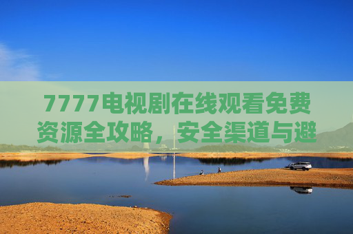 7777电视剧在线观看免费资源全攻略,安全渠道与避坑指南,7777电视剧免费资源全攻略,安全渠道与避坑指南 7777电视剧在线观看免费资源全攻略,安全渠道与避坑指南,7777电视剧免费资源全攻略,安全渠道与避坑指南