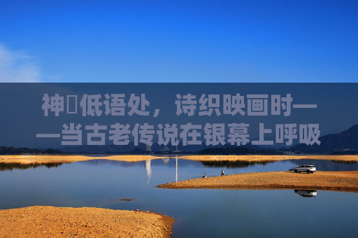 神哾低语处，诗织映画时——当古老传说在银幕上呼吸，神哾传说，银幕呼吸时