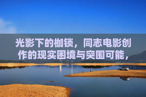 光影下的枷锁,同志电影创作的现实困境与突围可能,同志电影创作,光影枷锁下的现实困境与突围可能 光影下的枷锁,同志电影创作的现实困境与突围可能,同志电影创作,光影枷锁下的现实困境与突围可能