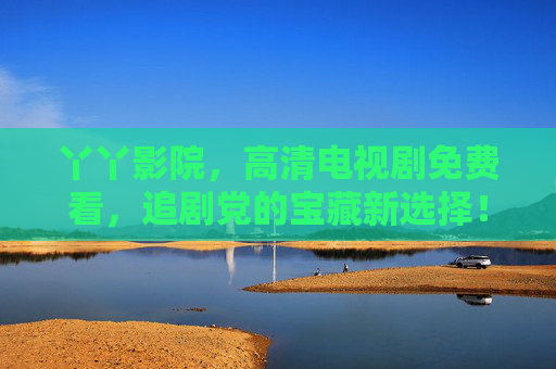 丫丫影院，高清电视剧免费看，追剧党的宝藏新选择！丫丫影院，追剧党的高清免费宝藏新选择