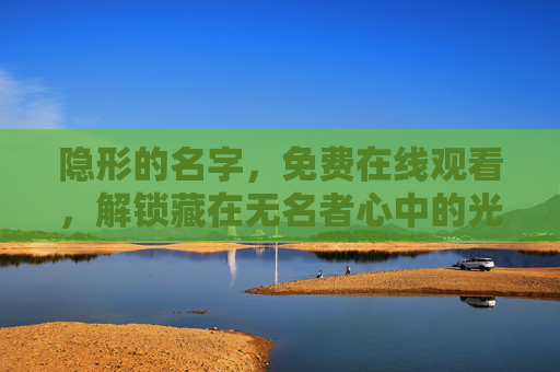 隐形的名字,免费在线观看,解锁藏在无名者心中的光 隐形的名字,免费在线观看,解锁藏在无名者心中的光
