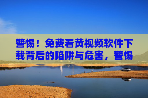 警惕!免费看黄视频软件下载背后的陷阱与危害,警惕!免费看黄视频软件下载的陷阱与危害 警惕!免费看黄视频软件下载背后的陷阱与危害,警惕!免费看黄视频软件下载的陷阱与危害