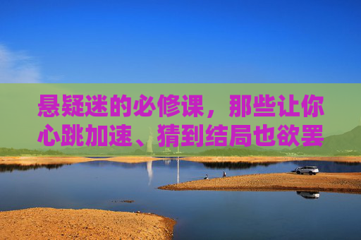 悬疑迷的必修课,那些让你心跳加速、猜到结局也欲罢不能的最好看悬疑电影,悬疑迷必修课,猜透结局也欲罢不能的最好看悬疑 悬疑迷的必修课,那些让你心跳加速、猜到结局也欲罢不能的最好看悬疑电影,悬疑迷必修课,猜透结局也欲罢不能的最好看悬疑