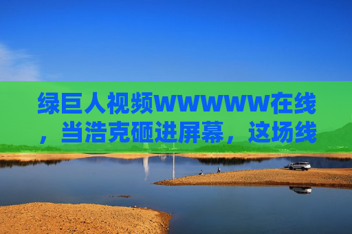 绿巨人视频WWWWW在线,当浩克砸进屏幕,这场线上狂欢太顶了!绿巨人砸进屏幕,这场线上狂欢太顶了! 绿巨人视频WWWWW在线,当浩克砸进屏幕,这场线上狂欢太顶了!绿巨人砸进屏幕,这场线上狂欢太顶了!