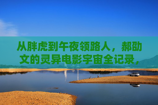 从胖虎到午夜领路人，郝劭文的灵异电影宇宙全记录，从胖虎到午夜领路人，郝劭文的灵异电影宇宙全记录