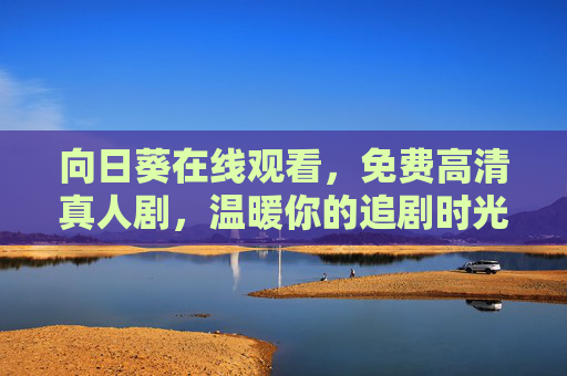 向日葵在线观看，免费高清真人剧，温暖你的追剧时光，向日葵，免费高清真人剧，温暖你的追剧时光
