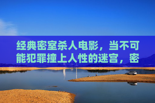 经典密室杀人电影,当不可能犯罪撞上人性的迷宫,密室杀局,不可能犯罪与人性迷宫 经典密室杀人电影,当不可能犯罪撞上人性的迷宫,密室杀局,不可能犯罪与人性迷宫