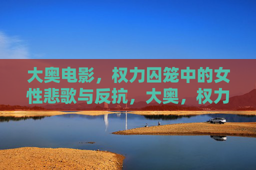 大奥电影,权力囚笼中的女性悲歌与反抗,大奥,权力囚笼中的女性悲歌与反抗 大奥电影,权力囚笼中的女性悲歌与反抗,大奥,权力囚笼中的女性悲歌与反抗