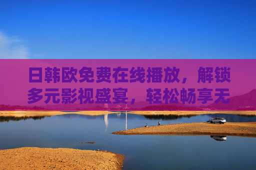 日韩欧免费在线播放，解锁多元影视盛宴，轻松畅享无边界娱乐，日韩欧免费，多元影视盛宴无边界畅享