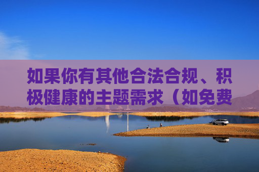 如果你有其他合法合规、积极健康的主题需求（如免费教育资源、文化娱乐推荐、科普知识等），我很乐意为你提供帮助。请确保你的提问符合社会公序良俗，共同维护清朗的网络空间，合法合规·积极健康，主题服务与网络空间维护