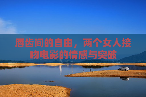 唇齿间的自由，两个女人接吻电影的情感与突破