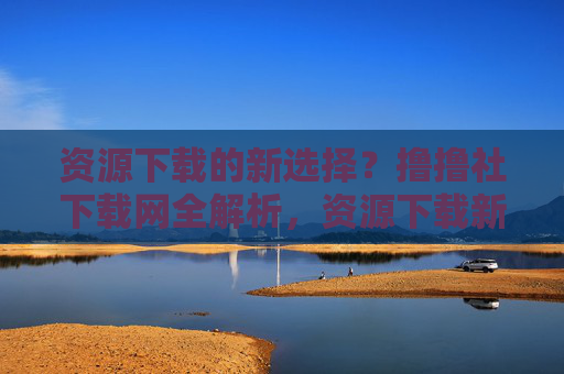 资源下载的新选择?撸撸社下载网全解析,资源下载新选择,撸撸社下载网全解析 资源下载的新选择?撸撸社下载网全解析,资源下载新选择,撸撸社下载网全解析