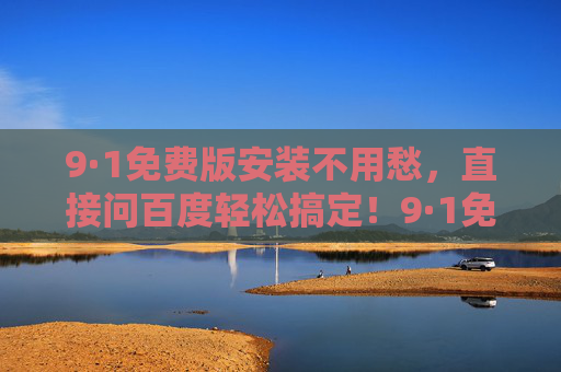 9·1免费版安装不用愁，直接问百度轻松搞定！9·1免费版安装不用愁，百度轻松搞定