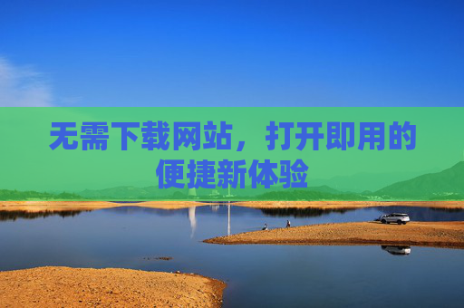 无需下载网站,打开即用的便捷新体验 无需下载网站,打开即用的便捷新体验