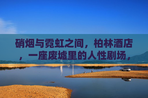 硝烟与霓虹之间，柏林酒店，一座废墟里的人性剧场，柏林酒店，硝烟霓虹里的人性废墟剧场