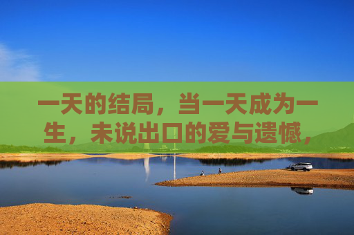 一天的结局，当一天成为一生，未说出口的爱与遗憾，当一天成为一生的结局，未说出口的爱与遗憾