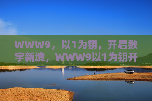 WWW9,以1为钥,开启数字新境,WWW9以1为钥开启数字新境 WWW9,以1为钥,开启数字新境,WWW9以1为钥开启数字新境