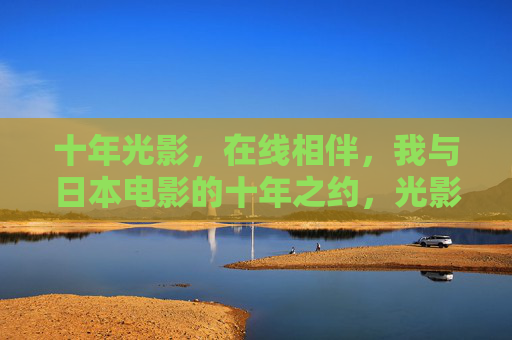 十年光影,在线相伴,我与日本电影的十年之约,光影十年,我与日本电影的相伴之约 十年光影,在线相伴,我与日本电影的十年之约,光影十年,我与日本电影的相伴之约