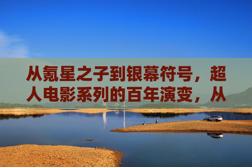 从氪星之子到银幕符号,超人电影系列的百年演变,从氪星之子到银幕符号,超人电影系列的百年演变 从氪星之子到银幕符号,超人电影系列的百年演变,从氪星之子到银幕符号,超人电影系列的百年演变