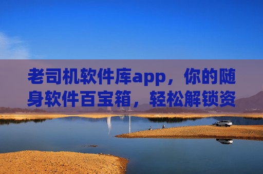 老司机软件库app,你的随身软件百宝箱,轻松解锁资源新体验,老司机软件库,随身软件百宝箱,解锁资源新体验 老司机软件库app,你的随身软件百宝箱,轻松解锁资源新体验,老司机软件库,随身软件百宝箱,解锁资源新体验