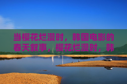 当樱花烂漫时,韩国电影的春天叙事,樱花烂漫时,韩国电影的春天叙事 当樱花烂漫时,韩国电影的春天叙事,樱花烂漫时,韩国电影的春天叙事