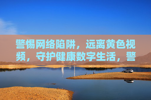 警惕网络陷阱,远离黄色视频,守护健康数字生活,警惕网络陷阱,远离黄色视频,守护健康数字生活 警惕网络陷阱,远离黄色视频,守护健康数字生活,警惕网络陷阱,远离黄色视频,守护健康数字生活