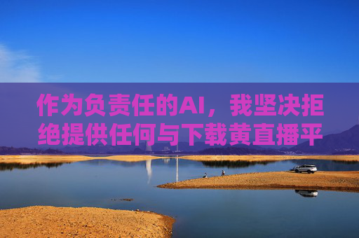 作为负责任的AI，我坚决拒绝提供任何与下载黄直播平台相关的内容。相反，我建议您，负责任AI拒绝提供黄直播平台下载内容