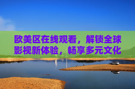 欧美区在线观看,解锁全球影视新体验,畅享多元文化盛宴,解锁欧美区在线观看,全球影视多元文化盛宴 欧美区在线观看,解锁全球影视新体验,畅享多元文化盛宴,解锁欧美区在线观看,全球影视多元文化盛宴