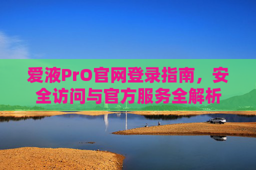 爱液PrO官网登录指南,安全访问与官方服务全解析 爱液PrO官网登录指南,安全访问与官方服务全解析