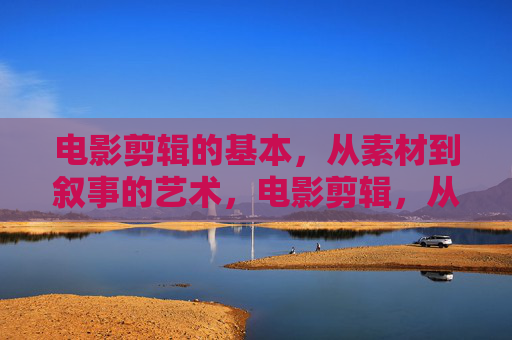 电影剪辑的基本，从素材到叙事的艺术，电影剪辑，从素材到叙事的艺术