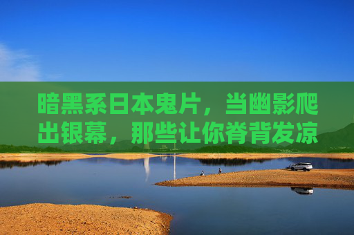 暗黑系日本鬼片,当幽影爬出银幕,那些让你脊背发凉的经典,幽影爬出银幕,暗黑日本鬼片脊背发凉经典 暗黑系日本鬼片,当幽影爬出银幕,那些让你脊背发凉的经典,幽影爬出银幕,暗黑日本鬼片脊背发凉经典