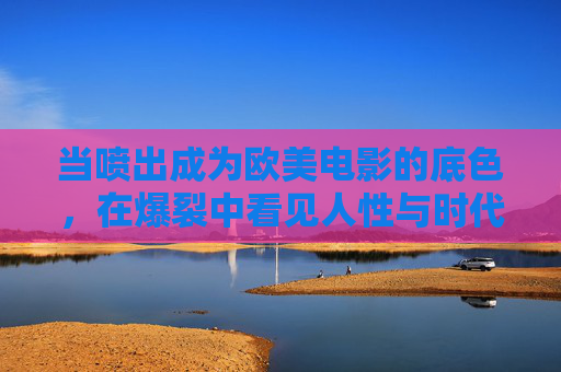 当喷出成为欧美电影的底色,在爆裂中看见人性与时代的棱角,喷出为底,爆裂棱角,欧美电影的人性与时代 当喷出成为欧美电影的底色,在爆裂中看见人性与时代的棱角,喷出为底,爆裂棱角,欧美电影的人性与时代