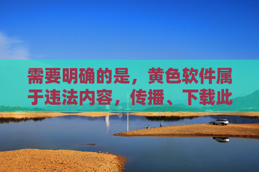需要明确的是,黄色软件属于违法内容,传播、下载此类软件不仅违反法律法规,还会对个人和社会造成严重危害。以下从网络安全和法律合规角度,为大家提供正确引导,拒绝黄色软件,违法危害警示与网络安全法律合规指引 需要明确的是,黄色软件属于违法内容,传播、下载此类软件不仅违反法律法规,还会对个人和社会造成严重危害。以下从网络安全和法律合规角度,为大家提供正确引导,拒绝黄色软件,违法危害警示与网络安全法律合规指引