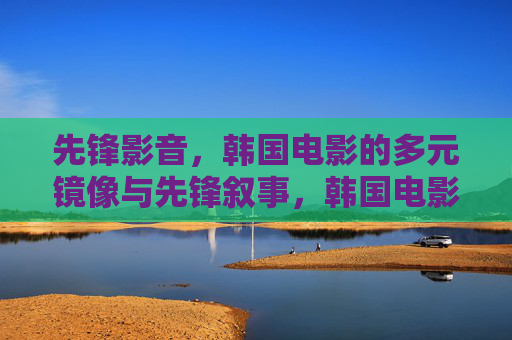 先锋影音,韩国电影的多元镜像与先锋叙事,韩国电影的多元镜像与先锋叙事 先锋影音,韩国电影的多元镜像与先锋叙事,韩国电影的多元镜像与先锋叙事