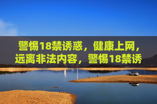警惕18禁诱惑，健康上网，远离非法内容，警惕18禁诱惑，健康上网远离非法内容