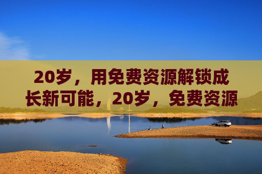 20岁，用免费资源解锁成长新可能，20岁，免费资源解锁成长新可能