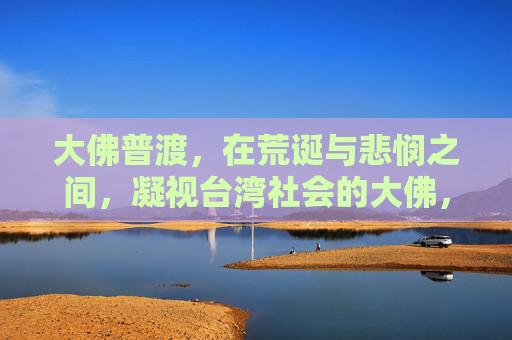 大佛普渡，在荒诞与悲悯之间，凝视台湾社会的大佛，荒诞与悲悯之间，大佛凝视的台湾社会