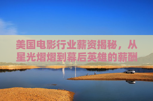 美国电影行业薪资揭秘，从星光熠熠到幕后英雄的薪酬真相，美国电影行业薪资全揭秘，从明星到幕后的薪酬真相
