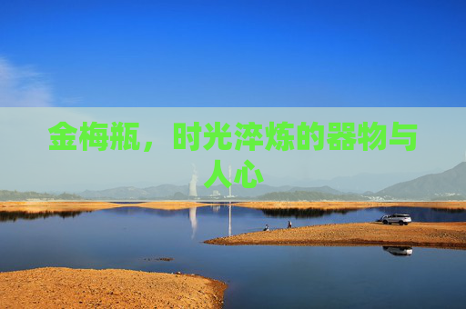 金梅瓶,时光淬炼的器物与人心 金梅瓶,时光淬炼的器物与人心
