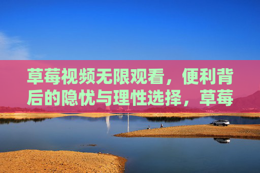 草莓视频无限观看,便利背后的隐忧与理性选择,草莓视频无限观看,便利背后的隐忧与理性选择 草莓视频无限观看,便利背后的隐忧与理性选择,草莓视频无限观看,便利背后的隐忧与理性选择