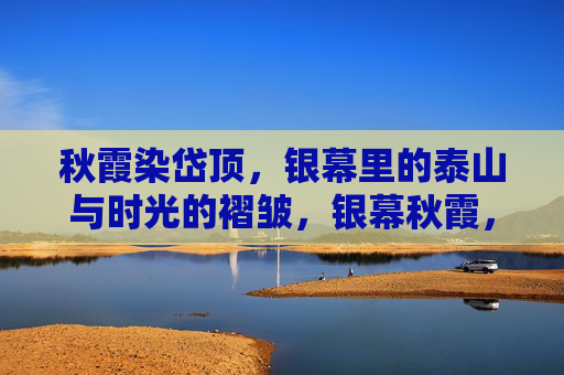 秋霞染岱顶,银幕里的泰山与时光的褶皱,银幕秋霞,岱顶与时光的褶皱 秋霞染岱顶,银幕里的泰山与时光的褶皱,银幕秋霞,岱顶与时光的褶皱