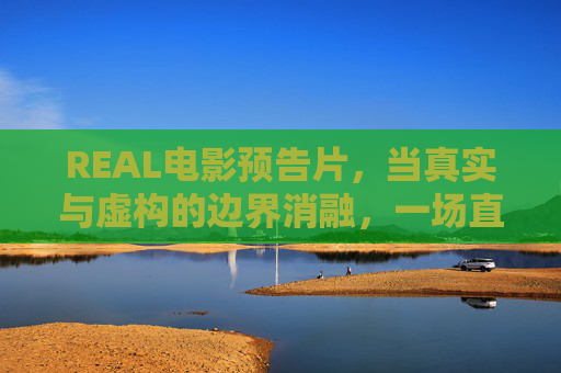 REAL电影预告片,当真实与虚构的边界消融,一场直抵人心的感官风暴,REAL,真实与虚构消融的感官风暴 REAL电影预告片,当真实与虚构的边界消融,一场直抵人心的感官风暴,REAL,真实与虚构消融的感官风暴