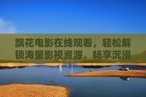 飘花电影在线观看,轻松解锁海量影视资源,畅享沉浸式观影体验,飘花电影在线观看,海量影视资源,沉浸式畅享体验 飘花电影在线观看,轻松解锁海量影视资源,畅享沉浸式观影体验,飘花电影在线观看,海量影视资源,沉浸式畅享体验