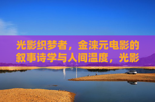 光影织梦者,金涞元电影的叙事诗学与人间温度,光影织梦者,金涞元电影的叙事诗学与人间温度 光影织梦者,金涞元电影的叙事诗学与人间温度,光影织梦者,金涞元电影的叙事诗学与人间温度