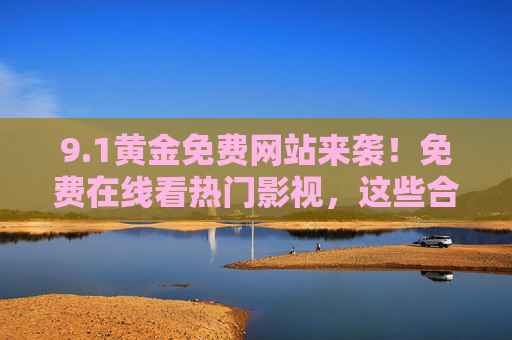 9.1黄金免费网站来袭！免费在线看热门影视，这些合法渠道别错过，1黄金免费网站，免费看热门影视，合法渠道别错过