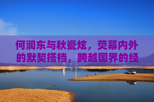 何润东与秋瓷炫,荧幕内外的默契搭档,跨越国界的经典情缘,何润东秋瓷炫,荧幕内外的默契搭档,跨越国界的经典情缘 何润东与秋瓷炫,荧幕内外的默契搭档,跨越国界的经典情缘,何润东秋瓷炫,荧幕内外的默契搭档,跨越国界的经典情缘