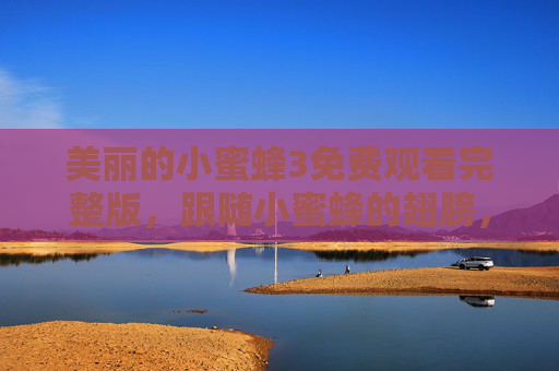 美丽的小蜜蜂3免费观看完整版,跟随小蜜蜂的翅膀,赴一场童真与成长的盛宴,美丽的小蜜蜂3,童真与成长的盛宴 美丽的小蜜蜂3免费观看完整版,跟随小蜜蜂的翅膀,赴一场童真与成长的盛宴,美丽的小蜜蜂3,童真与成长的盛宴