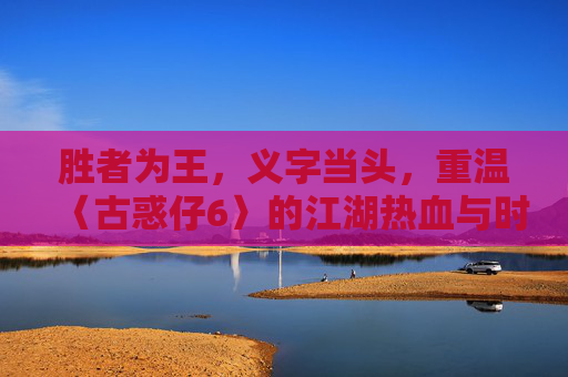 胜者为王,义字当头,重温〈古惑仔6〉的江湖热血与时代回响,义字当头胜为王,〈古惑仔6〉的江湖热血与时代回响 胜者为王,义字当头,重温〈古惑仔6〉的江湖热血与时代回响,义字当头胜为王,〈古惑仔6〉的江湖热血与时代回响