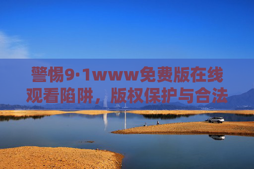 警惕9·1www免费版在线观看陷阱，版权保护与合法观影指南，警惕9·1www免费版在线观看陷阱，版权保护与合法观影指南