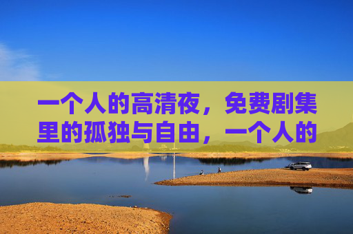一个人的高清夜，免费剧集里的孤独与自由，一个人的高清夜，免费剧集的孤独与自由